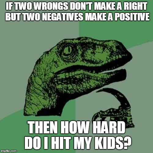 The Age Old Question | IF TWO WRONGS DON'T MAKE A RIGHT BUT TWO NEGATIVES MAKE A POSITIVE; THEN HOW HARD DO I HIT MY KIDS? | image tagged in memes,philosoraptor | made w/ Imgflip meme maker