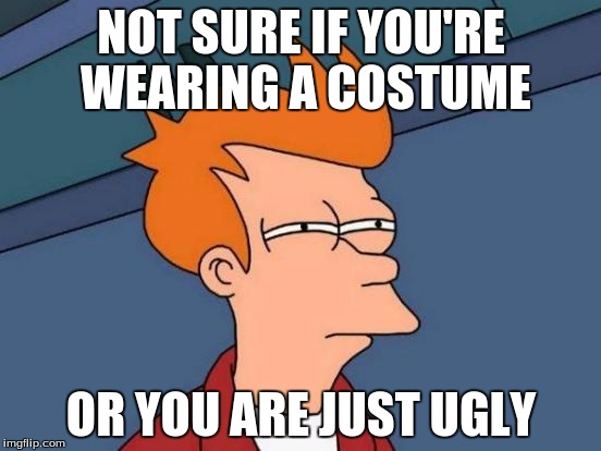 Futurama Fry | NOT SURE IF YOU'RE WEARING A COSTUME; OR YOU ARE JUST UGLY | image tagged in memes,futurama fry | made w/ Imgflip meme maker