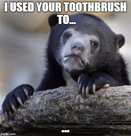 Confession Bear Meme | I USED YOUR TOOTHBRUSH TO... ... | image tagged in memes,confession bear | made w/ Imgflip meme maker