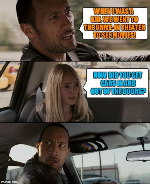 The Rock Generation Gap | WHEN I WAS A KID, WE WENT TO THE DRIVE-IN THEATER TO SEE MOVIES! HOW DID YOU GET CARS IN AND OUT OF THE DOORS? | image tagged in memes,the rock driving,vintage movies,good old days,back in the day,funny | made w/ Imgflip meme maker