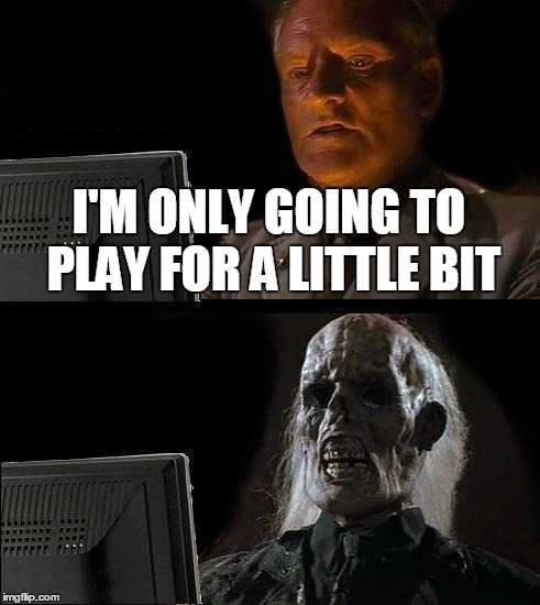 I'll Just Wait Here Meme | I'M ONLY GOING TO PLAY FOR A LITTLE BIT | image tagged in memes,ill just wait here | made w/ Imgflip meme maker