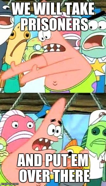 Put It Somewhere Else Patrick | WE WILL TAKE PRISONERS; AND PUT EM OVER THERE | image tagged in memes,put it somewhere else patrick | made w/ Imgflip meme maker