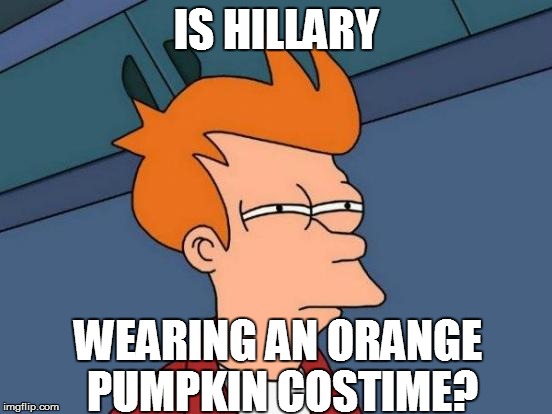 Futurama Fry Meme | IS HILLARY WEARING AN ORANGE PUMPKIN COSTIME? | image tagged in memes,futurama fry | made w/ Imgflip meme maker