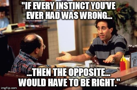 "IF EVERY INSTINCT YOU'VE EVER HAD WAS WRONG... ...THEN THE OPPOSITE... WOULD HAVE TO BE RIGHT." | made w/ Imgflip meme maker