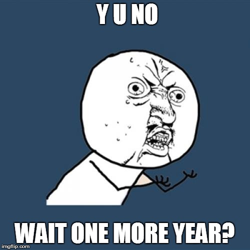 Y U No Meme | Y U NO WAIT ONE MORE YEAR? | image tagged in memes,y u no | made w/ Imgflip meme maker