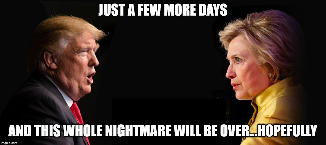 Trump Clinton | JUST A FEW MORE DAYS; AND THIS WHOLE NIGHTMARE WILL BE OVER...HOPEFULLY | image tagged in trump clinton | made w/ Imgflip meme maker