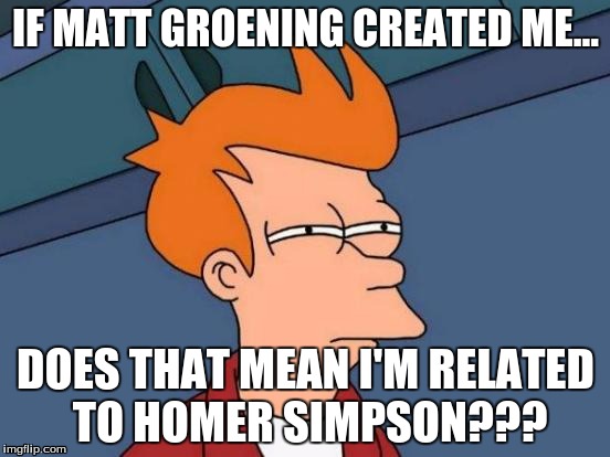 Futurama Fry Meme | IF MATT GROENING CREATED ME... DOES THAT MEAN I'M RELATED TO HOMER SIMPSON??? | image tagged in memes,futurama fry | made w/ Imgflip meme maker