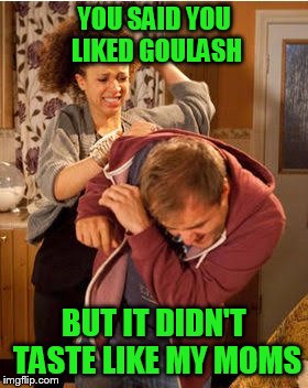 YOU SAID YOU LIKED GOULASH BUT IT DIDN'T TASTE LIKE MY MOMS | made w/ Imgflip meme maker