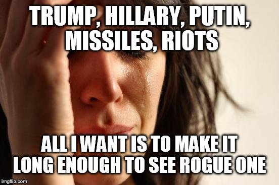 First World Problems Meme | TRUMP, HILLARY, PUTIN, MISSILES, RIOTS; ALL I WANT IS TO MAKE IT LONG ENOUGH TO SEE ROGUE ONE | image tagged in memes,first world problems | made w/ Imgflip meme maker
