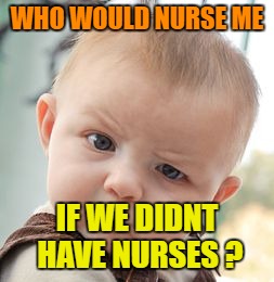 Skeptical Baby Meme | WHO WOULD NURSE ME IF WE DIDNT HAVE NURSES ? | image tagged in memes,skeptical baby | made w/ Imgflip meme maker