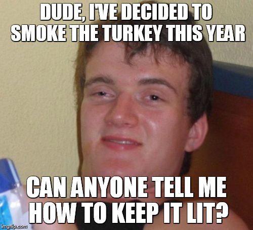 Because I'm already fried! | DUDE, I'VE DECIDED TO SMOKE THE TURKEY THIS YEAR; CAN ANYONE TELL ME HOW TO KEEP IT LIT? | image tagged in memes,10 guy | made w/ Imgflip meme maker