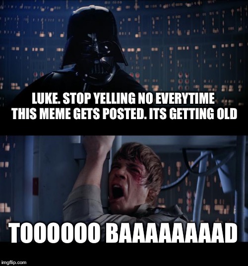Star Wars No | LUKE. STOP YELLING NO EVERYTIME THIS MEME GETS POSTED. ITS GETTING OLD; TOOOOOO BAAAAAAAAD | image tagged in memes,star wars no | made w/ Imgflip meme maker