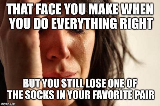 First World Problems | THAT FACE YOU MAKE WHEN YOU DO EVERYTHING RIGHT; BUT YOU STILL LOSE ONE OF THE SOCKS IN YOUR FAVORITE PAIR | image tagged in memes,first world problems | made w/ Imgflip meme maker