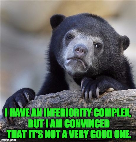 Confession Bear Meme | I HAVE AN INFERIORITY COMPLEX, BUT I AM CONVINCED THAT IT'S NOT A VERY GOOD ONE. | image tagged in memes,confession bear | made w/ Imgflip meme maker