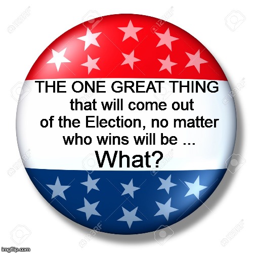 Blank for president | THE ONE GREAT THING  that will come out of the Election, no matter who wins will be ... What? | image tagged in blank for president | made w/ Imgflip meme maker