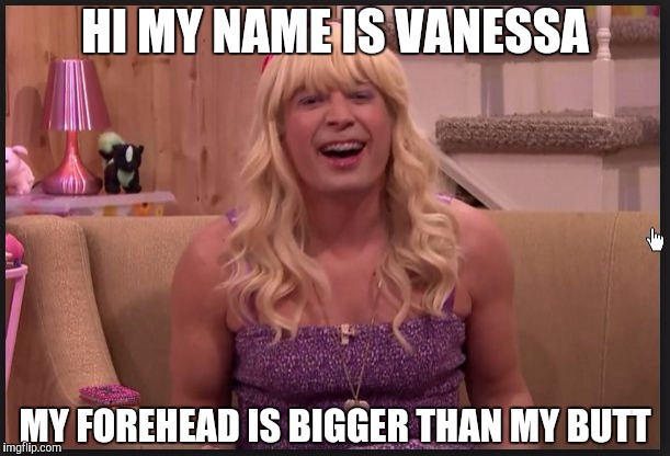 Jimmy Fallon Teenage Girl | HI MY NAME IS VANESSA; MY FOREHEAD IS BIGGER THAN MY BUTT | image tagged in jimmy fallon teenage girl | made w/ Imgflip meme maker