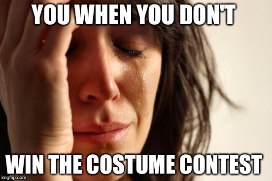 First World Problems Meme | YOU WHEN YOU DON'T; WIN THE COSTUME CONTEST | image tagged in memes,first world problems | made w/ Imgflip meme maker