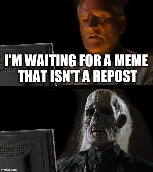 I'll Just Wait Here | I'M WAITING FOR A MEME THAT ISN'T A REPOST | image tagged in memes,ill just wait here | made w/ Imgflip meme maker