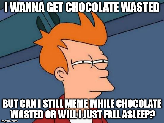 Futurama Fry Meme | I WANNA GET CHOCOLATE WASTED BUT CAN I STILL MEME WHILE CHOCOLATE WASTED OR WILL I JUST FALL ASLEEP? | image tagged in memes,futurama fry | made w/ Imgflip meme maker