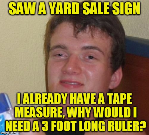 10 Guy Meme | SAW A YARD SALE SIGN; I ALREADY HAVE A TAPE MEASURE, WHY WOULD I NEED A 3 FOOT LONG RULER? | image tagged in memes,10 guy | made w/ Imgflip meme maker