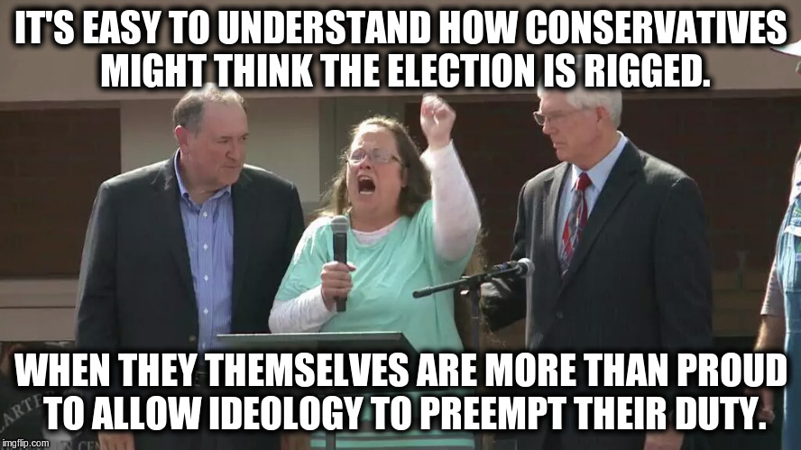 Kim Davis Derpa | IT'S EASY TO UNDERSTAND HOW CONSERVATIVES MIGHT THINK THE ELECTION IS RIGGED. WHEN THEY THEMSELVES ARE MORE THAN PROUD TO ALLOW IDEOLOGY TO PREEMPT THEIR DUTY. | image tagged in kim davis derpa | made w/ Imgflip meme maker