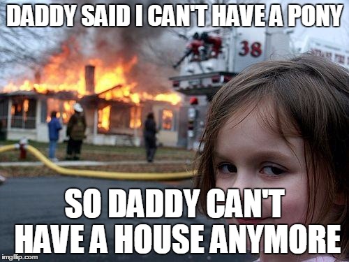 Disaster Girl | DADDY SAID I CAN'T HAVE A PONY; SO DADDY CAN'T HAVE A HOUSE ANYMORE | image tagged in memes,disaster girl | made w/ Imgflip meme maker
