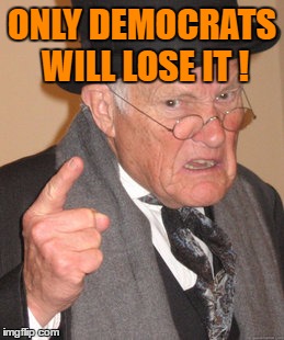Back In My Day Meme | ONLY DEMOCRATS WILL LOSE IT ! | image tagged in memes,back in my day | made w/ Imgflip meme maker