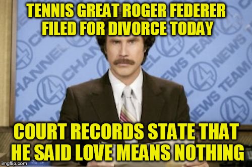 Ron Burgundy Meme | TENNIS GREAT ROGER FEDERER FILED FOR DIVORCE TODAY; COURT RECORDS STATE THAT HE SAID LOVE MEANS NOTHING | image tagged in memes,ron burgundy | made w/ Imgflip meme maker