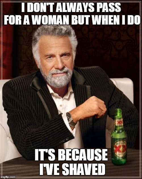 The Most Interesting Man In The World Meme | I DON'T ALWAYS PASS FOR A WOMAN BUT WHEN I DO IT'S BECAUSE I'VE SHAVED | image tagged in memes,the most interesting man in the world | made w/ Imgflip meme maker