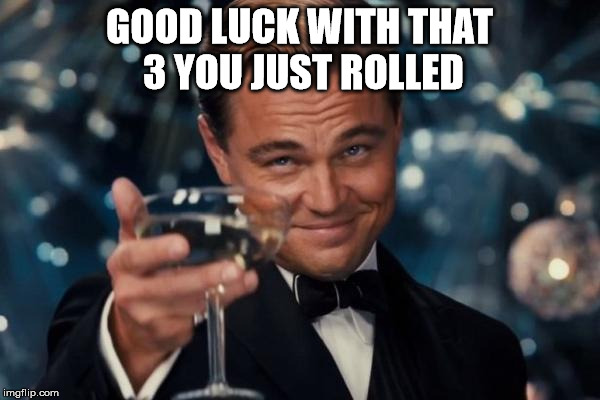 Leonardo Dicaprio Cheers Meme | GOOD LUCK WITH THAT 3 YOU JUST ROLLED | image tagged in memes,leonardo dicaprio cheers | made w/ Imgflip meme maker