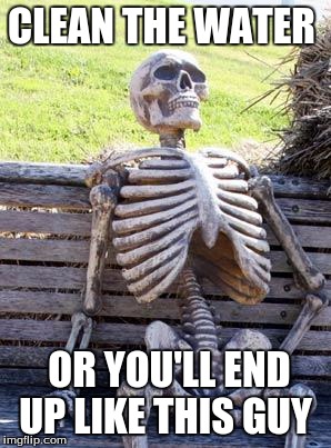 Waiting Skeleton Meme | CLEAN THE WATER; OR YOU'LL END UP LIKE THIS GUY | image tagged in memes,waiting skeleton | made w/ Imgflip meme maker