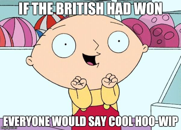IF THE BRITISH HAD WON EVERYONE WOULD SAY COOL HOO-WIP | made w/ Imgflip meme maker