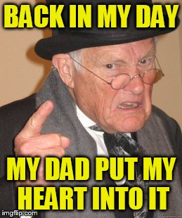 Back In My Day Meme | BACK IN MY DAY MY DAD PUT MY HEART INTO IT | image tagged in memes,back in my day | made w/ Imgflip meme maker