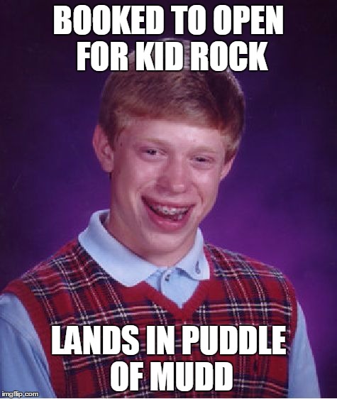 Bad Luck Brian |  BOOKED TO OPEN FOR KID ROCK; LANDS IN PUDDLE OF MUDD | image tagged in memes,bad luck brian | made w/ Imgflip meme maker