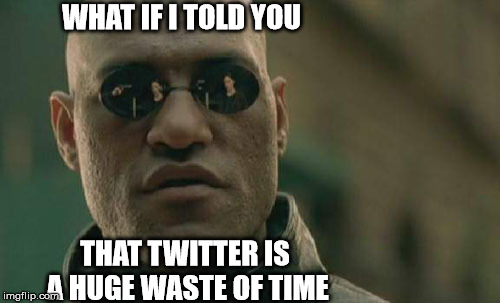 Matrix Morpheus | WHAT IF I TOLD YOU; THAT TWITTER IS A HUGE WASTE OF TIME | image tagged in memes,matrix morpheus | made w/ Imgflip meme maker