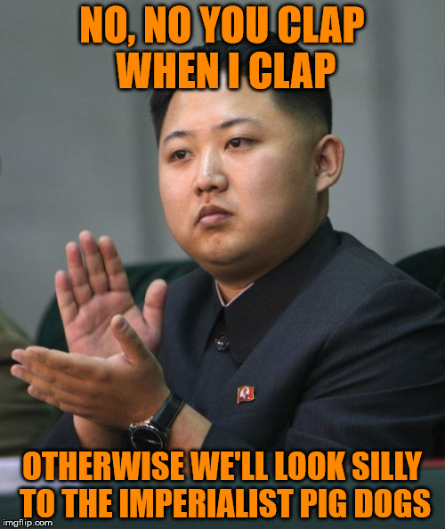 Kim Jong Un - Clapping | NO, NO YOU CLAP WHEN I CLAP OTHERWISE WE'LL LOOK SILLY TO THE IMPERIALIST PIG DOGS | image tagged in kim jong un - clapping | made w/ Imgflip meme maker