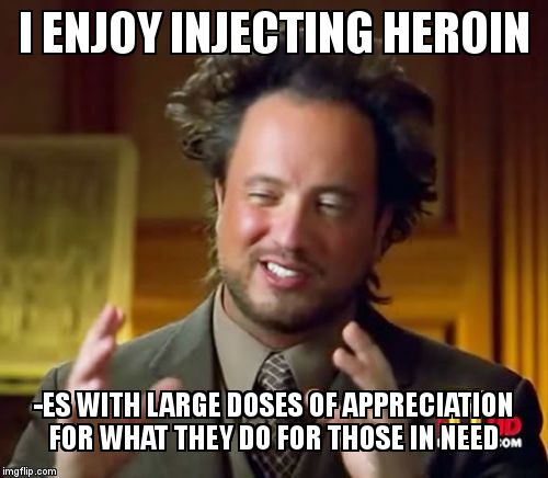 Ancient Aliens Meme | I ENJOY INJECTING HEROIN -ES WITH LARGE DOSES OF APPRECIATION FOR WHAT THEY DO FOR THOSE IN NEED | image tagged in memes,ancient aliens | made w/ Imgflip meme maker