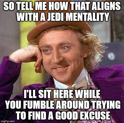 Creepy Condescending Wonka Meme | SO TELL ME HOW THAT ALIGNS WITH A JEDI MENTALITY I'LL SIT HERE WHILE YOU FUMBLE AROUND TRYING TO FIND A GOOD EXCUSE | image tagged in memes,creepy condescending wonka | made w/ Imgflip meme maker
