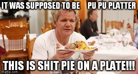 Gordon ramsey | IT WAS SUPPOSED TO BE  


PU PU PLATTER; THIS IS SHIT PIE ON A PLATE!!! | image tagged in gordon ramsey,pu pu platter,gordon rearamsey | made w/ Imgflip meme maker
