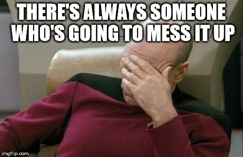 Captain Picard Facepalm Meme | THERE'S ALWAYS SOMEONE WHO'S GOING TO MESS IT UP | image tagged in memes,captain picard facepalm | made w/ Imgflip meme maker