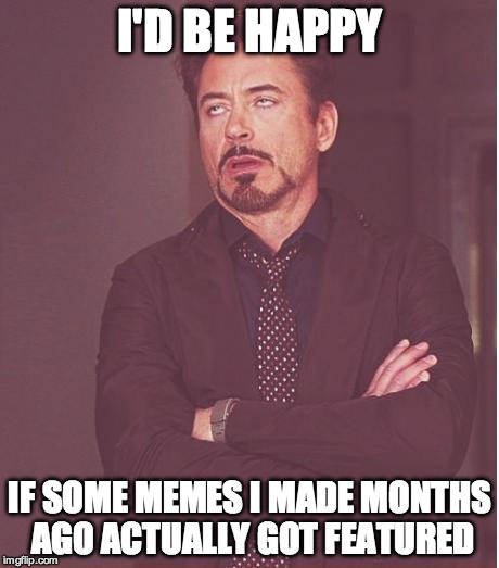 Face You Make Robert Downey Jr Meme | I'D BE HAPPY IF SOME MEMES I MADE MONTHS AGO ACTUALLY GOT FEATURED | image tagged in memes,face you make robert downey jr | made w/ Imgflip meme maker