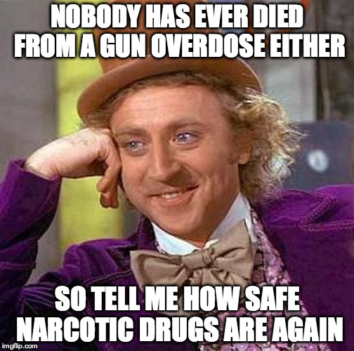 Creepy Condescending Wonka Meme | NOBODY HAS EVER DIED FROM A GUN OVERDOSE EITHER SO TELL ME HOW SAFE NARCOTIC DRUGS ARE AGAIN | image tagged in memes,creepy condescending wonka | made w/ Imgflip meme maker