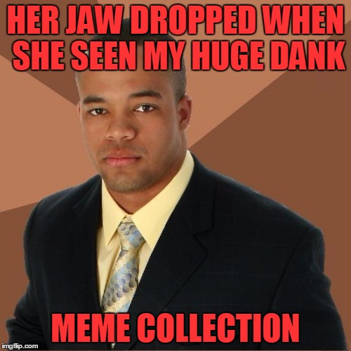 You can't handle all this dank.. |  HER JAW DROPPED WHEN SHE SEEN MY HUGE DANK; MEME COLLECTION | image tagged in successful black guy | made w/ Imgflip meme maker