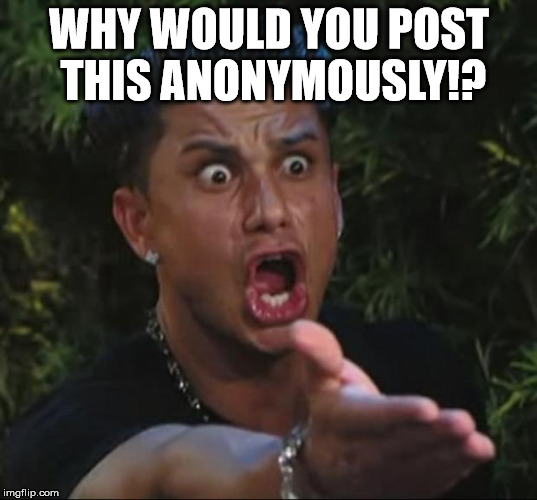 Pauly | WHY WOULD YOU POST THIS ANONYMOUSLY!? | image tagged in pauly | made w/ Imgflip meme maker