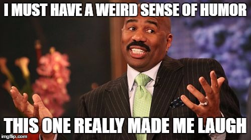 Steve Harvey Meme | I MUST HAVE A WEIRD SENSE OF HUMOR THIS ONE REALLY MADE ME LAUGH | image tagged in memes,steve harvey | made w/ Imgflip meme maker