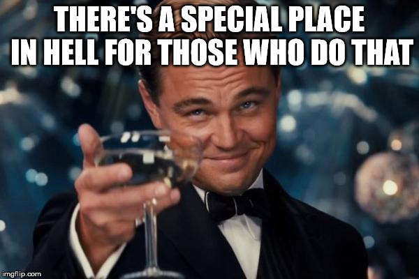 Leonardo Dicaprio Cheers Meme | THERE'S A SPECIAL PLACE IN HELL FOR THOSE WHO DO THAT | image tagged in memes,leonardo dicaprio cheers | made w/ Imgflip meme maker