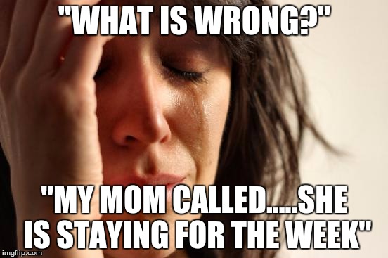 First World Problems Meme | "WHAT IS WRONG?"; "MY MOM CALLED.....SHE IS STAYING FOR THE WEEK" | image tagged in memes,first world problems | made w/ Imgflip meme maker
