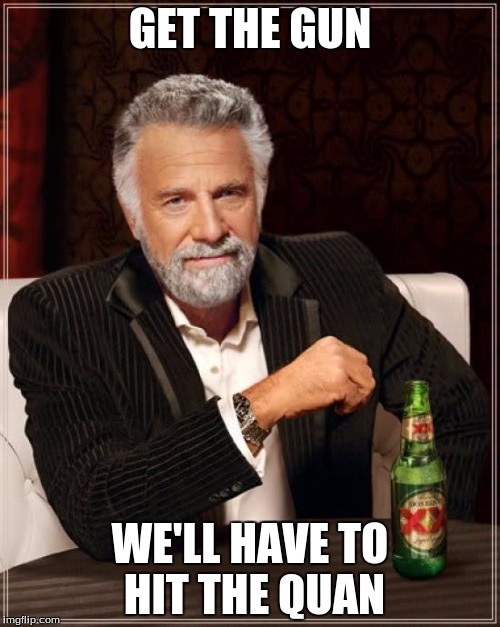 The Most Interesting Man In The World Meme |  GET THE GUN; WE'LL HAVE TO HIT THE QUAN | image tagged in memes,the most interesting man in the world | made w/ Imgflip meme maker