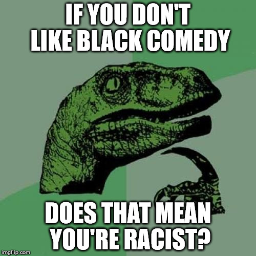 Philosoraptor | IF YOU DON'T LIKE BLACK COMEDY; DOES THAT MEAN YOU'RE RACIST? | image tagged in memes,philosoraptor | made w/ Imgflip meme maker