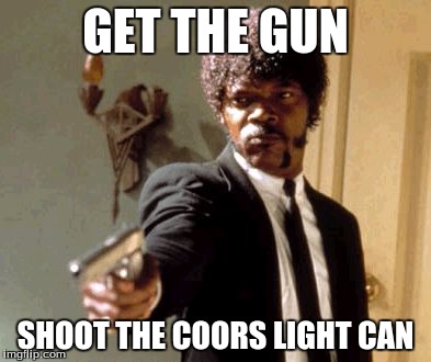 SHOOT THE BEER |  GET THE GUN; SHOOT THE COORS LIGHT CAN | image tagged in memes,say that again i dare you | made w/ Imgflip meme maker